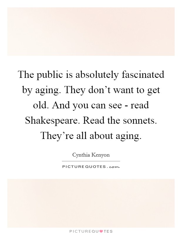 The public is absolutely fascinated by aging. They don't want to get old. And you can see - read Shakespeare. Read the sonnets. They're all about aging. Picture Quote #1
