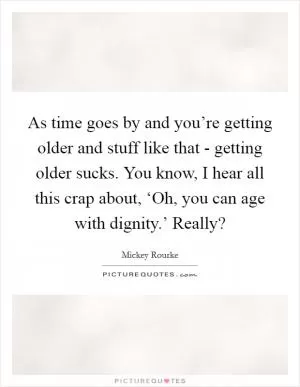 As time goes by and you’re getting older and stuff like that - getting older sucks. You know, I hear all this crap about, ‘Oh, you can age with dignity.’ Really? Picture Quote #1