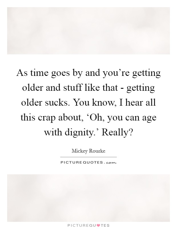 As time goes by and you're getting older and stuff like that - getting older sucks. You know, I hear all this crap about, ‘Oh, you can age with dignity.' Really? Picture Quote #1