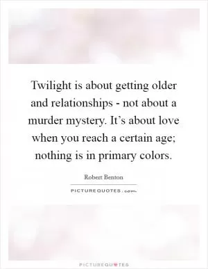 Twilight is about getting older and relationships - not about a murder mystery. It’s about love when you reach a certain age; nothing is in primary colors Picture Quote #1