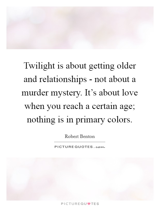 Twilight is about getting older and relationships - not about a murder mystery. It's about love when you reach a certain age; nothing is in primary colors. Picture Quote #1