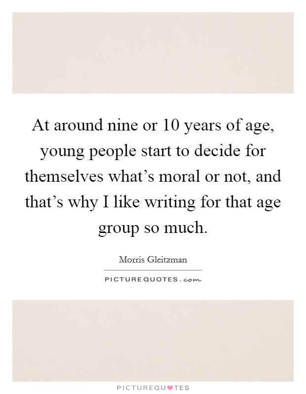 At around nine or 10 years of age, young people start to decide for themselves what's moral or not, and that's why I like writing for that age group so much. Picture Quote #1