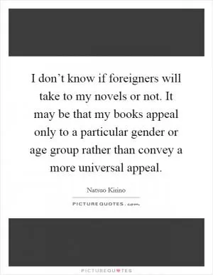 I don’t know if foreigners will take to my novels or not. It may be that my books appeal only to a particular gender or age group rather than convey a more universal appeal Picture Quote #1