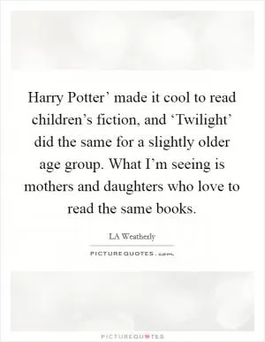 Harry Potter’ made it cool to read children’s fiction, and ‘Twilight’ did the same for a slightly older age group. What I’m seeing is mothers and daughters who love to read the same books Picture Quote #1