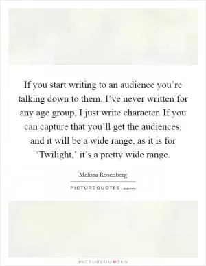 If you start writing to an audience you’re talking down to them. I’ve never written for any age group, I just write character. If you can capture that you’ll get the audiences, and it will be a wide range, as it is for ‘Twilight,’ it’s a pretty wide range Picture Quote #1