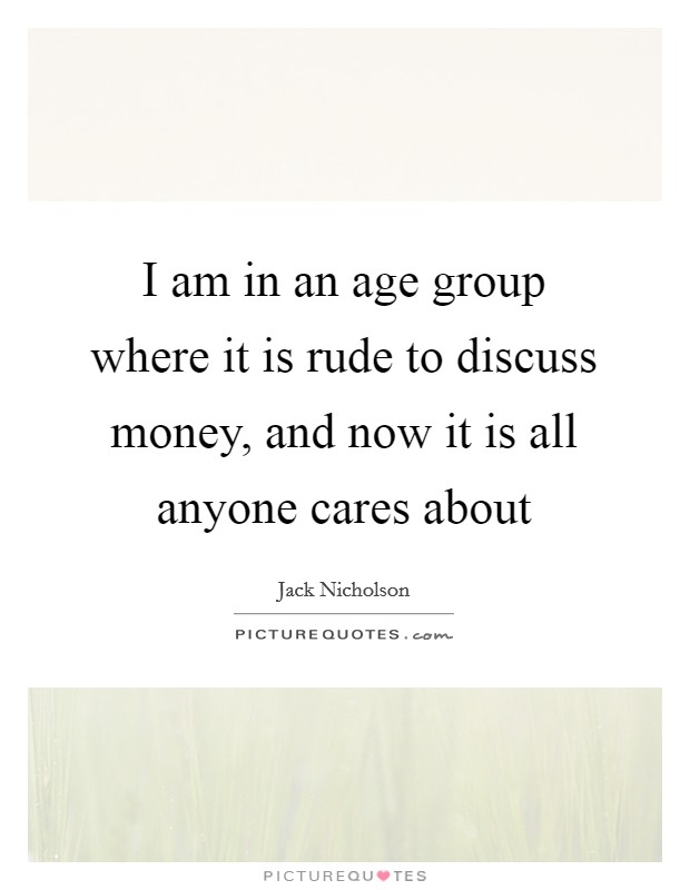 I am in an age group where it is rude to discuss money, and now it is all anyone cares about Picture Quote #1