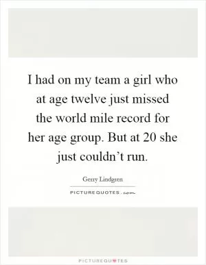 I had on my team a girl who at age twelve just missed the world mile record for her age group. But at 20 she just couldn’t run Picture Quote #1