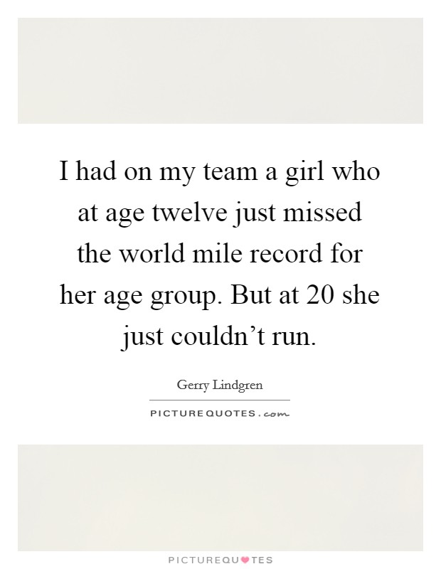 I had on my team a girl who at age twelve just missed the world mile record for her age group. But at 20 she just couldn't run. Picture Quote #1