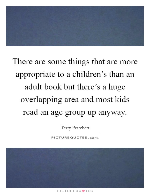 There are some things that are more appropriate to a children's than an adult book but there's a huge overlapping area and most kids read an age group up anyway. Picture Quote #1