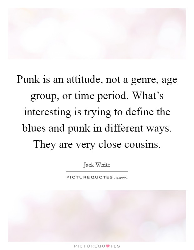 Punk is an attitude, not a genre, age group, or time period. What's interesting is trying to define the blues and punk in different ways. They are very close cousins. Picture Quote #1