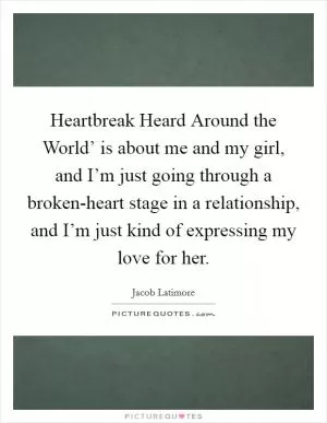 Heartbreak Heard Around the World’ is about me and my girl, and I’m just going through a broken-heart stage in a relationship, and I’m just kind of expressing my love for her Picture Quote #1