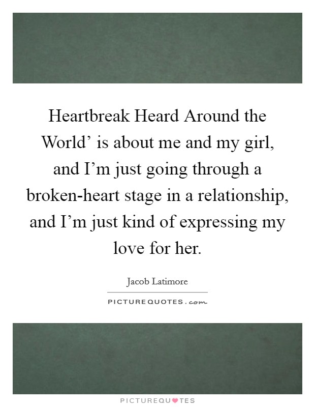 Heartbreak Heard Around the World' is about me and my girl, and I'm just going through a broken-heart stage in a relationship, and I'm just kind of expressing my love for her. Picture Quote #1
