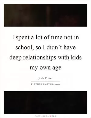 I spent a lot of time not in school, so I didn’t have deep relationships with kids my own age Picture Quote #1