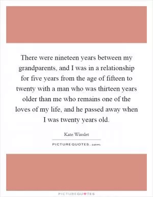 There were nineteen years between my grandparents, and I was in a relationship for five years from the age of fifteen to twenty with a man who was thirteen years older than me who remains one of the loves of my life, and he passed away when I was twenty years old Picture Quote #1