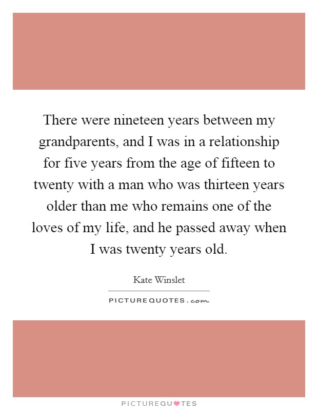 There were nineteen years between my grandparents, and I was in a relationship for five years from the age of fifteen to twenty with a man who was thirteen years older than me who remains one of the loves of my life, and he passed away when I was twenty years old. Picture Quote #1