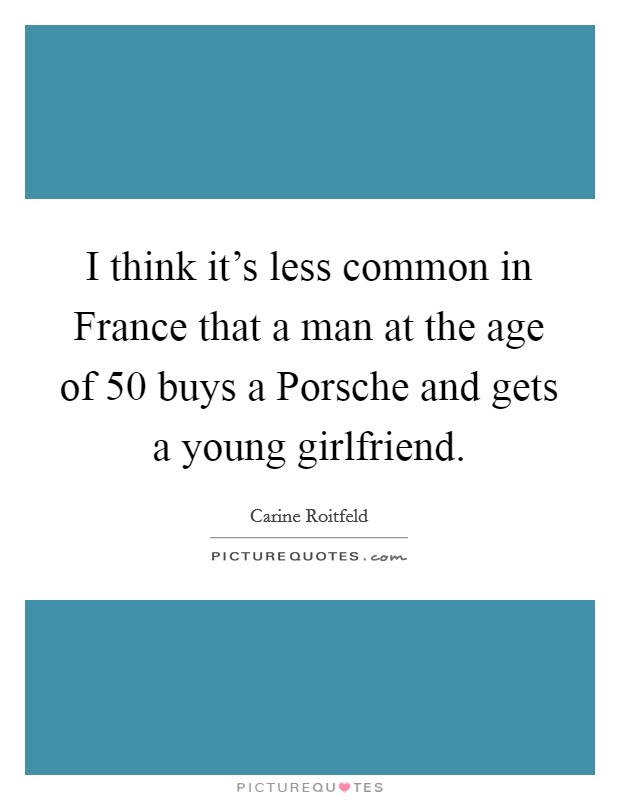 I think it's less common in France that a man at the age of 50 buys a Porsche and gets a young girlfriend. Picture Quote #1