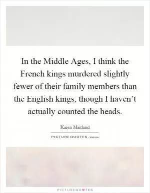 In the Middle Ages, I think the French kings murdered slightly fewer of their family members than the English kings, though I haven’t actually counted the heads Picture Quote #1