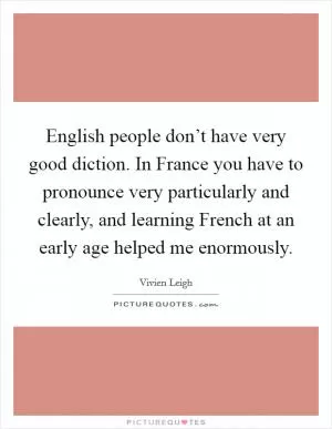 English people don’t have very good diction. In France you have to pronounce very particularly and clearly, and learning French at an early age helped me enormously Picture Quote #1