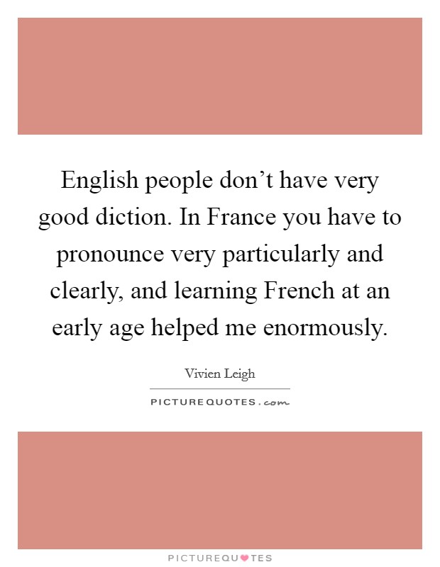 English people don't have very good diction. In France you have to pronounce very particularly and clearly, and learning French at an early age helped me enormously. Picture Quote #1