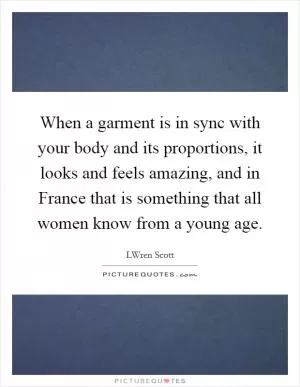 When a garment is in sync with your body and its proportions, it looks and feels amazing, and in France that is something that all women know from a young age Picture Quote #1