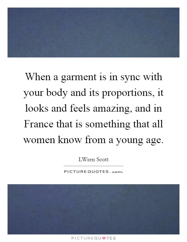 When a garment is in sync with your body and its proportions, it looks and feels amazing, and in France that is something that all women know from a young age. Picture Quote #1