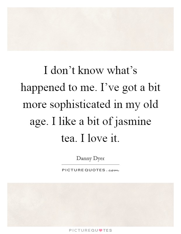 I don't know what's happened to me. I've got a bit more sophisticated in my old age. I like a bit of jasmine tea. I love it. Picture Quote #1