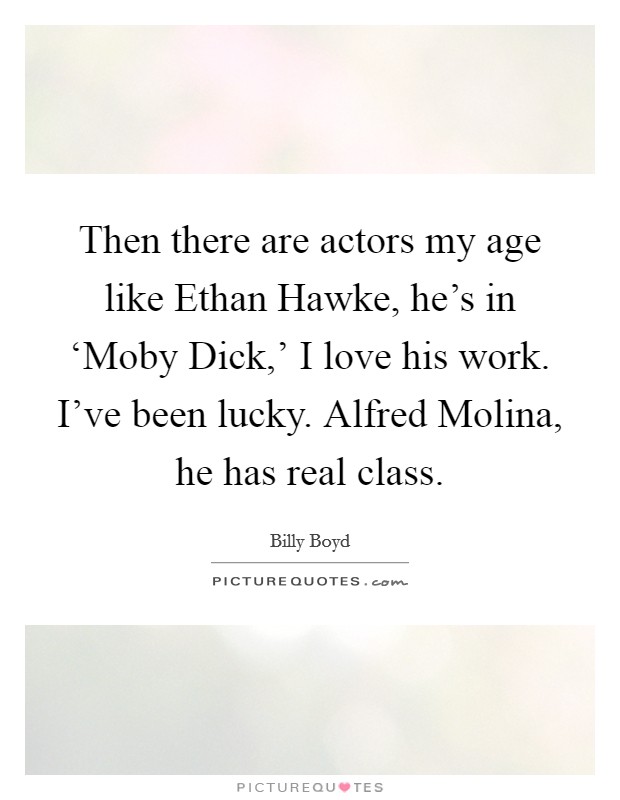 Then there are actors my age like Ethan Hawke, he's in ‘Moby Dick,' I love his work. I've been lucky. Alfred Molina, he has real class. Picture Quote #1