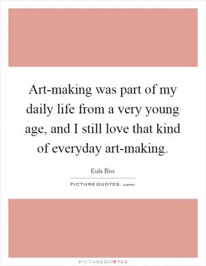 Art-making was part of my daily life from a very young age, and I still love that kind of everyday art-making Picture Quote #1