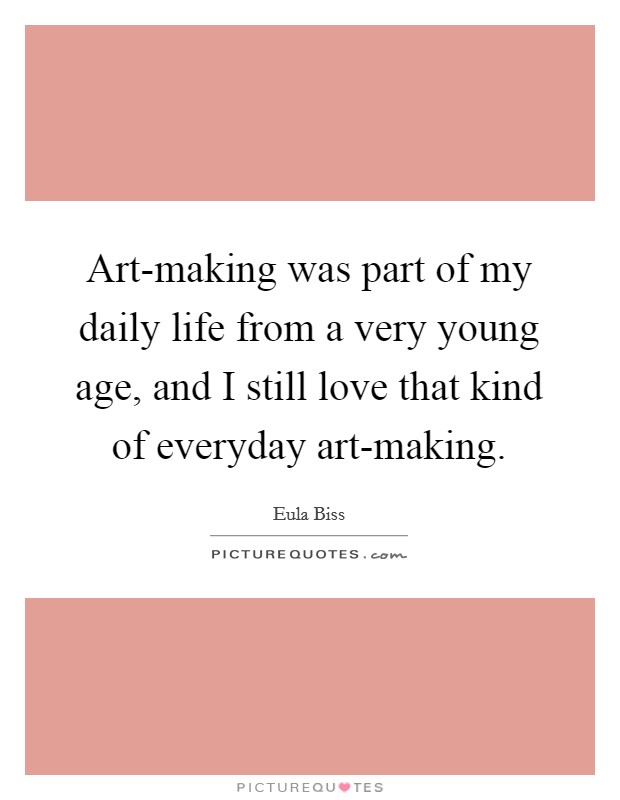 Art-making was part of my daily life from a very young age, and I still love that kind of everyday art-making. Picture Quote #1