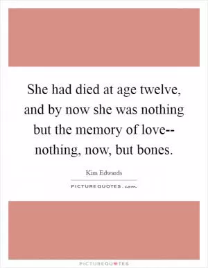 She had died at age twelve, and by now she was nothing but the memory of love-- nothing, now, but bones Picture Quote #1