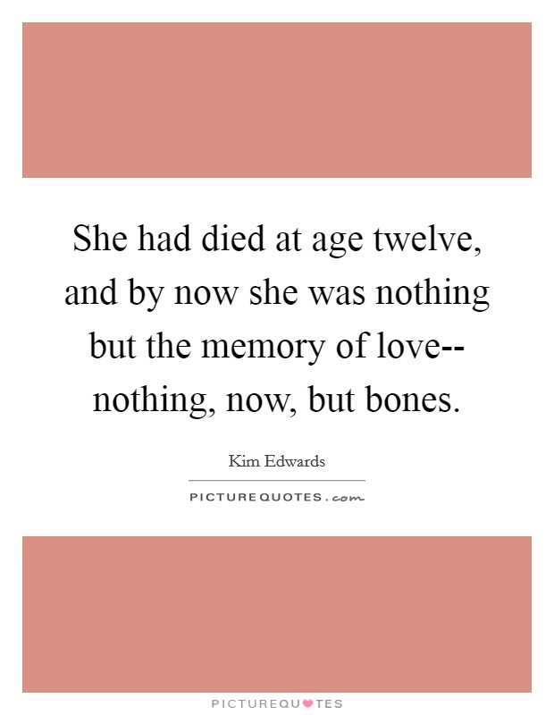 She had died at age twelve, and by now she was nothing but the memory of love-- nothing, now, but bones. Picture Quote #1