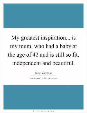 My greatest inspiration... is my mum, who had a baby at the age of 42 and is still so fit, independent and beautiful Picture Quote #1