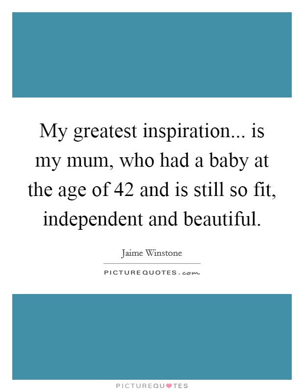 My greatest inspiration... is my mum, who had a baby at the age of 42 and is still so fit, independent and beautiful. Picture Quote #1