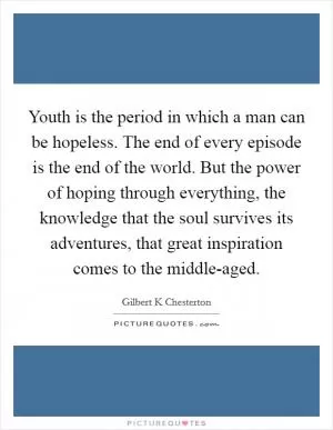 Youth is the period in which a man can be hopeless. The end of every episode is the end of the world. But the power of hoping through everything, the knowledge that the soul survives its adventures, that great inspiration comes to the middle-aged Picture Quote #1