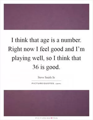 I think that age is a number. Right now I feel good and I’m playing well, so I think that 36 is good Picture Quote #1