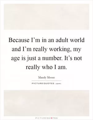 Because I’m in an adult world and I’m really working, my age is just a number. It’s not really who I am Picture Quote #1