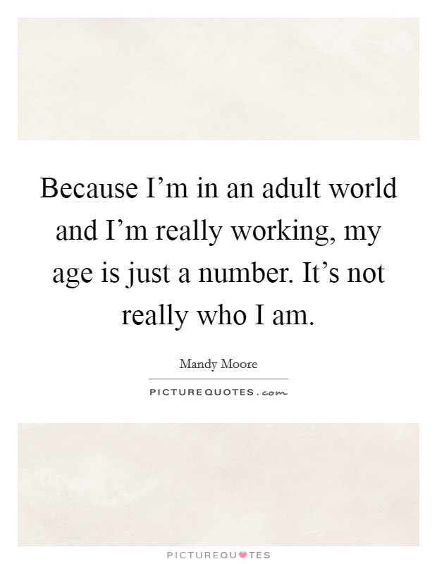 Because I'm in an adult world and I'm really working, my age is just a number. It's not really who I am. Picture Quote #1