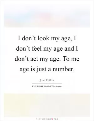 I don’t look my age, I don’t feel my age and I don’t act my age. To me age is just a number Picture Quote #1