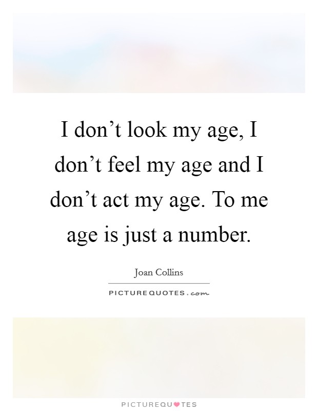 I don't look my age, I don't feel my age and I don't act my age. To me age is just a number. Picture Quote #1