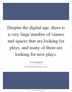 Despite the digital age, there is a very large number of venues and spaces that are looking for plays, and many of them are looking for new plays Picture Quote #1