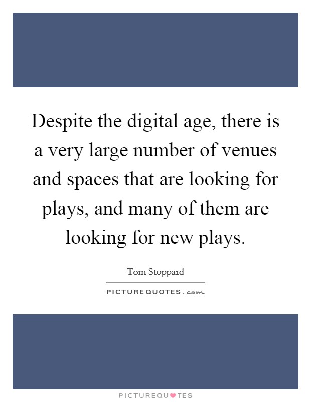 Despite the digital age, there is a very large number of venues and spaces that are looking for plays, and many of them are looking for new plays. Picture Quote #1