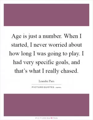Age is just a number. When I started, I never worried about how long I was going to play. I had very specific goals, and that’s what I really chased Picture Quote #1