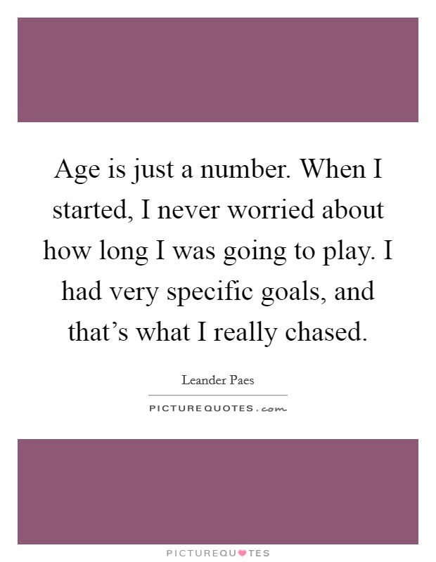 Age is just a number. When I started, I never worried about how long I was going to play. I had very specific goals, and that's what I really chased. Picture Quote #1