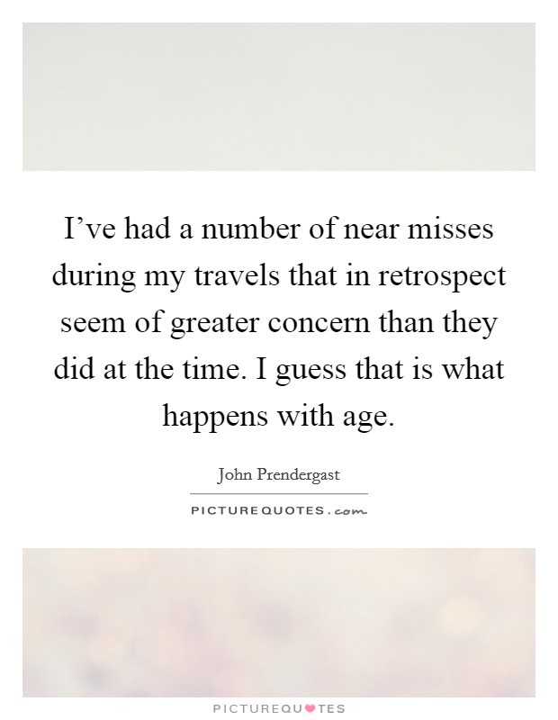 I've had a number of near misses during my travels that in retrospect seem of greater concern than they did at the time. I guess that is what happens with age. Picture Quote #1