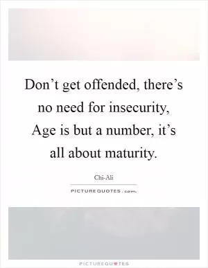Don’t get offended, there’s no need for insecurity, Age is but a number, it’s all about maturity Picture Quote #1