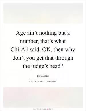 Age ain’t nothing but a number, that’s what Chi-Ali said. OK, then why don’t you get that through the judge’s head? Picture Quote #1