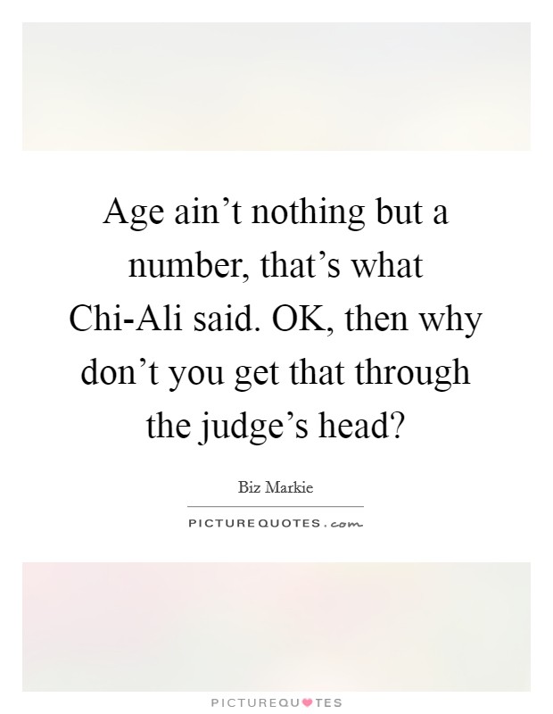 Age ain't nothing but a number, that's what Chi-Ali said. OK, then why don't you get that through the judge's head? Picture Quote #1
