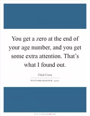 You get a zero at the end of your age number, and you get some extra attention. That’s what I found out Picture Quote #1