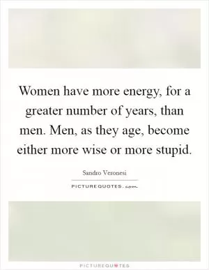Women have more energy, for a greater number of years, than men. Men, as they age, become either more wise or more stupid Picture Quote #1