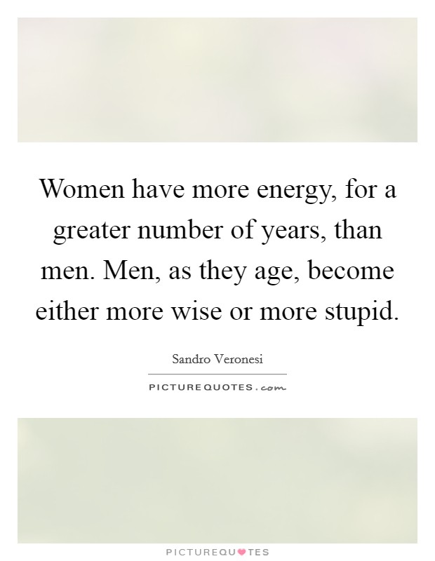 Women have more energy, for a greater number of years, than men. Men, as they age, become either more wise or more stupid. Picture Quote #1